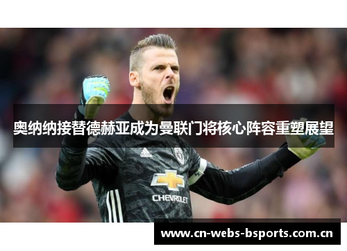 奥纳纳接替德赫亚成为曼联门将核心阵容重塑展望