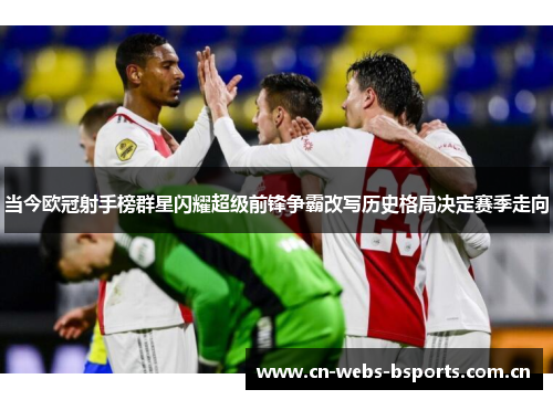 当今欧冠射手榜群星闪耀超级前锋争霸改写历史格局决定赛季走向