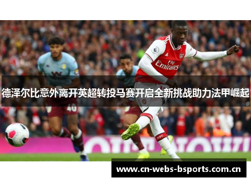德泽尔比意外离开英超转投马赛开启全新挑战助力法甲崛起