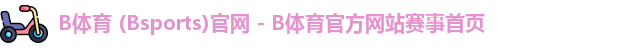 B体育 (Bsports)官网 - B体育官方网站赛事首页